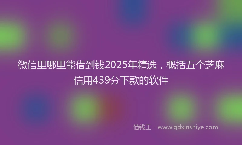 微信里哪里能借到钱2025年精选，概括五个芝麻信用439分下款的软件