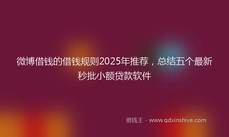 微博借钱的借钱规则2025年推荐，总结五个最新秒批小额贷款软件
