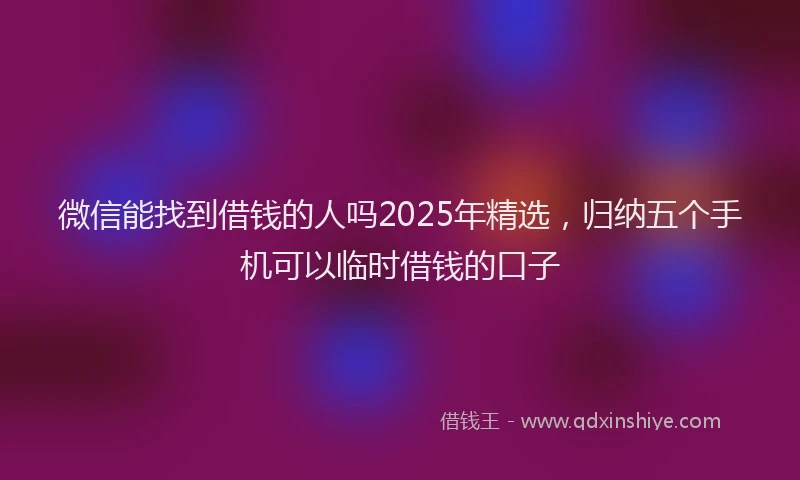 微信能找到借钱的人吗2025年精选，归纳五个手机可以临时借钱的口子