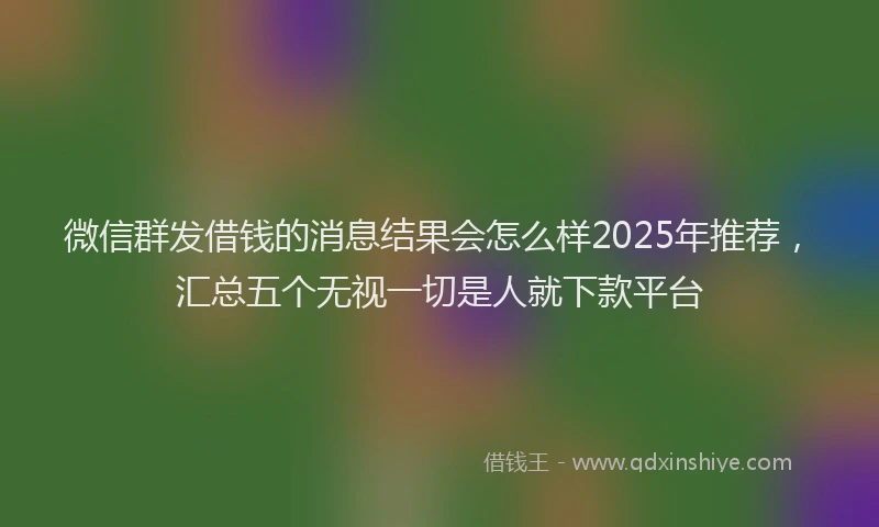 微信群发借钱的消息结果会怎么样2025年推荐，汇总五个无视一切是人就下款平台