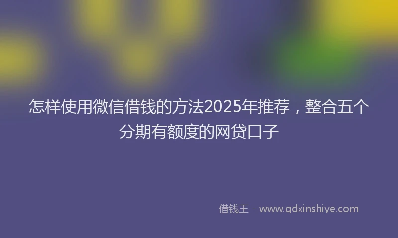 怎样使用微信借钱的方法2025年推荐，整合五个分期有额度的网贷口子