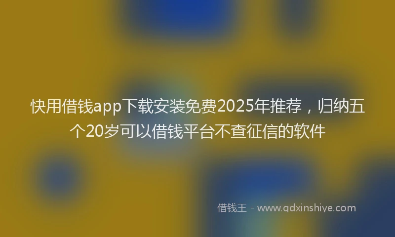 快用借钱app下载安装免费2025年推荐，归纳五个20岁可以借钱平台不查征信的软件