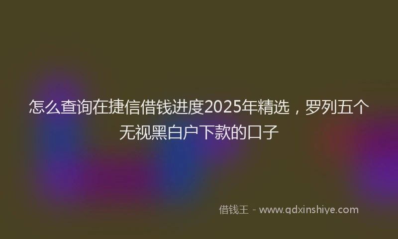 怎么查询在捷信借钱进度2025年精选，罗列五个无视黑白户下款的口子