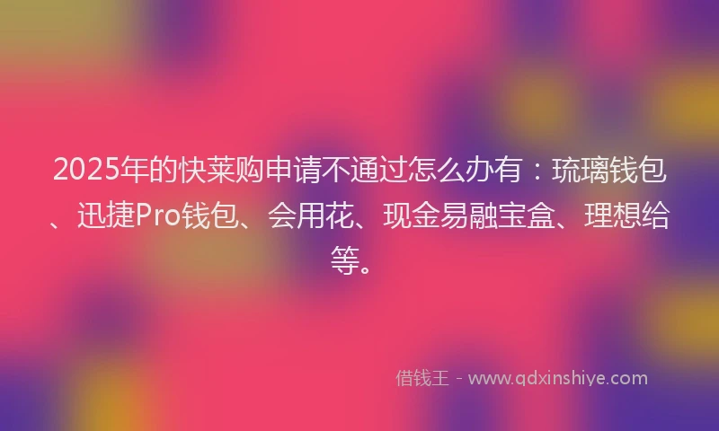 2025年的快莱购申请不通过怎么办有：琉璃钱包、迅捷Pro钱包、会用花、现金易融宝盒、理想给等。