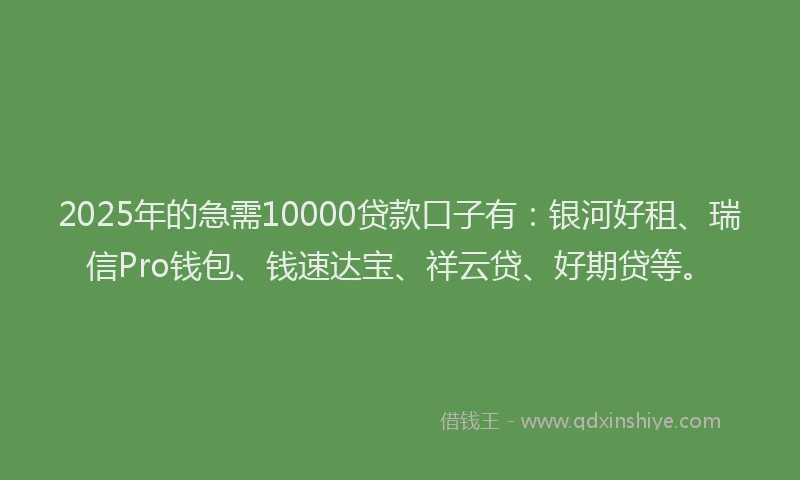 2025年的急需10000贷款口子有：银河好租、瑞信Pro钱包、钱速达宝、祥云贷、好期贷等。
