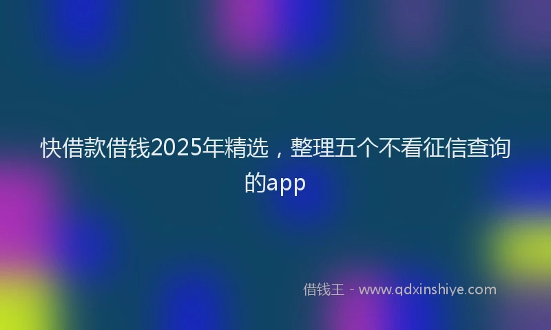 快借款借钱2025年精选，整理五个不看征信查询的app