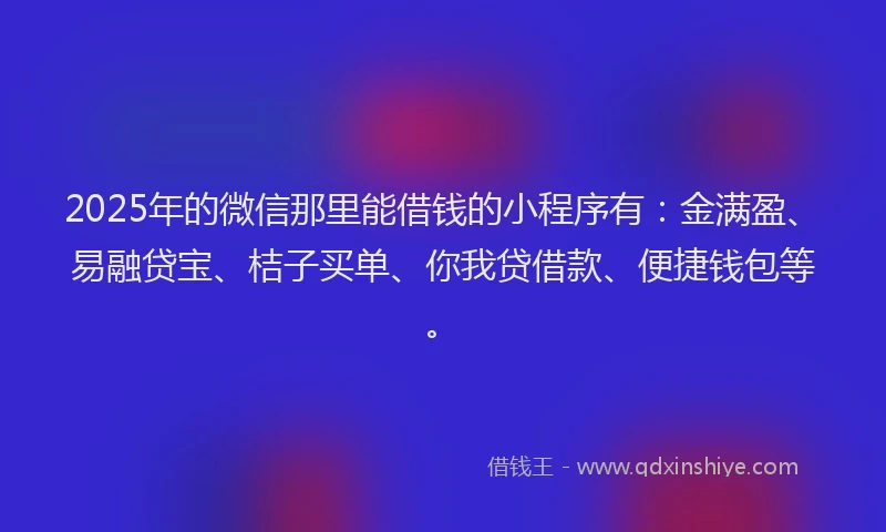 2025年的微信那里能借钱的小程序有：金满盈、易融贷宝、桔子买单、你我贷借款、便捷钱包等。
