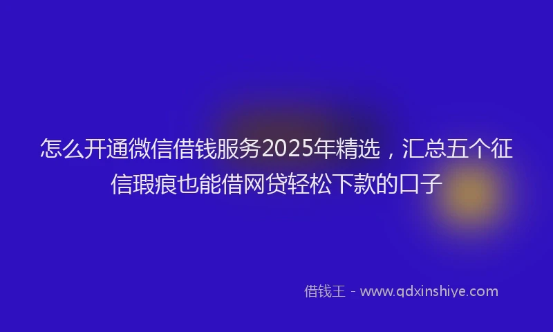 怎么开通微信借钱服务2025年精选，汇总五个征信瑕疵也能借网贷轻松下款的口子