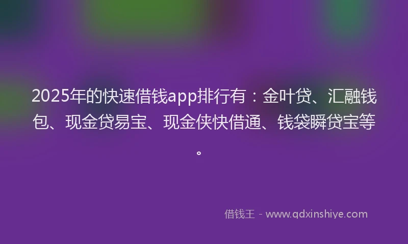 2025年的快速借钱app排行有：金叶贷、汇融钱包、现金贷易宝、现金侠快借通、钱袋瞬贷宝等。