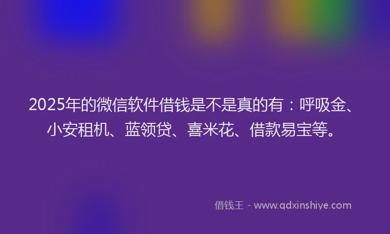 2025年的微信软件借钱是不是真的有：呼吸金、小安租机、蓝领贷、喜米花、借款易宝等。