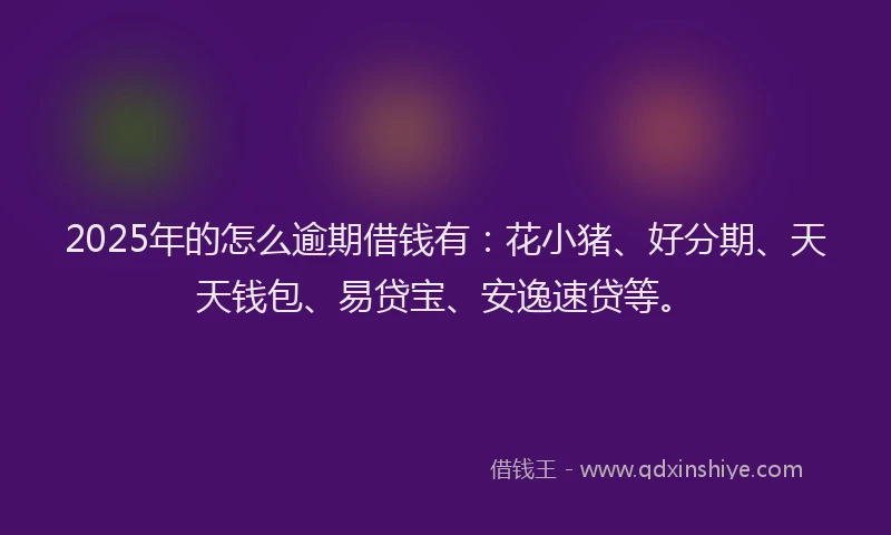 2025年的怎么逾期借钱有：花小猪、好分期、天天钱包、易贷宝、安逸速贷等。