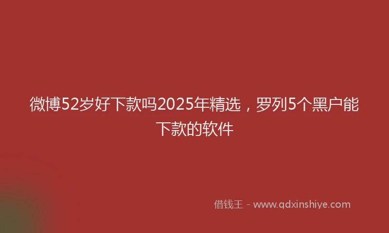 微博52岁好下款吗2025年精选，罗列5个黑户能下款的软件
