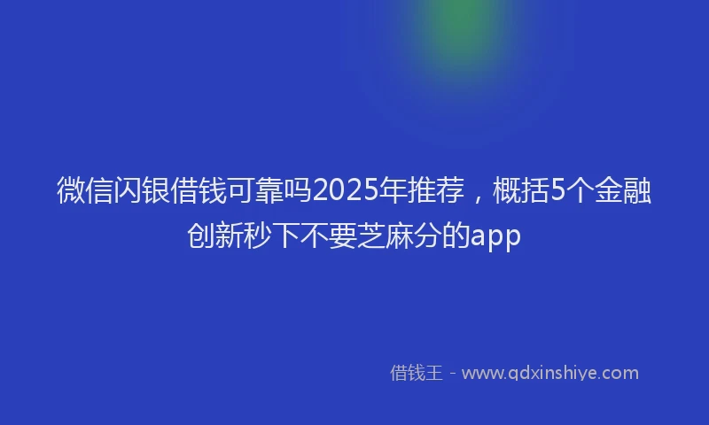 微信闪银借钱可靠吗2025年推荐，概括5个金融创新秒下不要芝麻分的app
