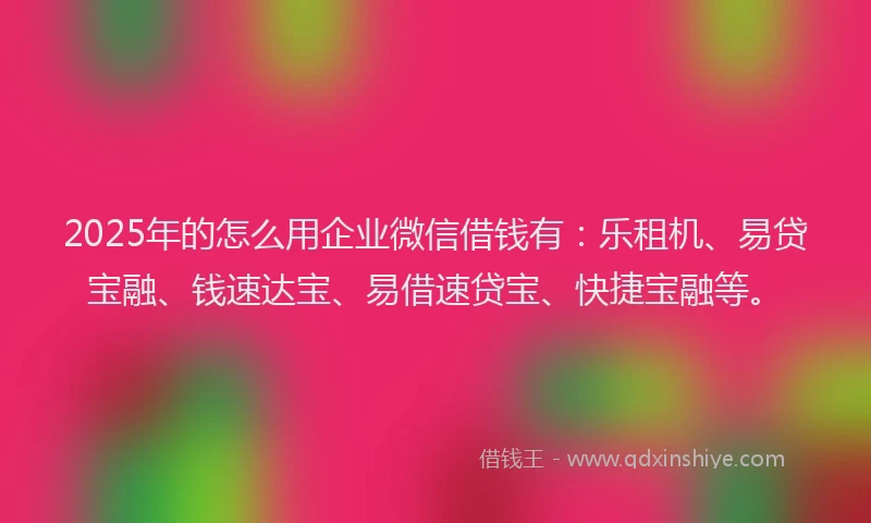2025年的怎么用企业微信借钱有：乐租机、易贷宝融、钱速达宝、易借速贷宝、快捷宝融等。