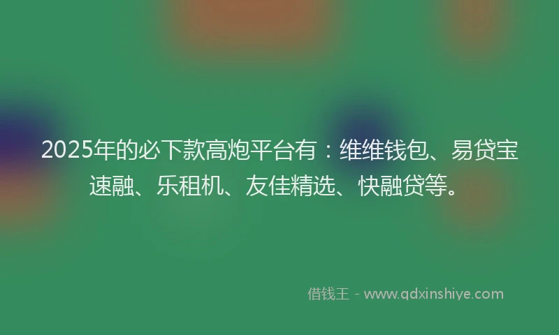 2025年的必下款高炮平台有：维维钱包、易贷宝速融、乐租机、友佳精选、快融贷等。