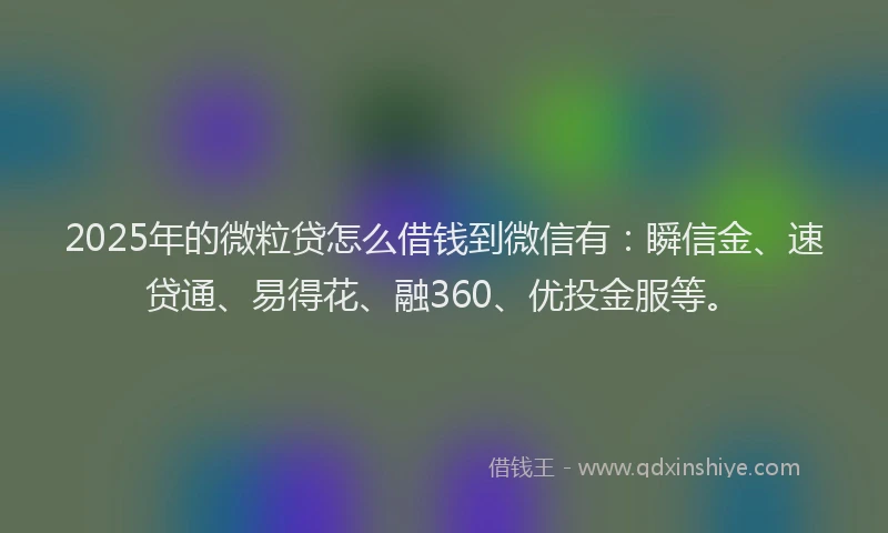 2025年的微粒贷怎么借钱到微信有：瞬信金、速贷通、易得花、融360、优投金服等。