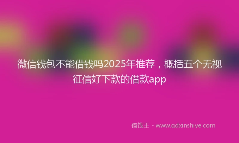 微信钱包不能借钱吗2025年推荐，概括五个无视征信好下款的借款app
