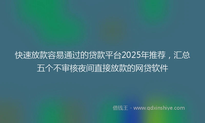 快速放款容易通过的贷款平台2025年推荐，汇总五个不审核夜间直接放款的网贷软件