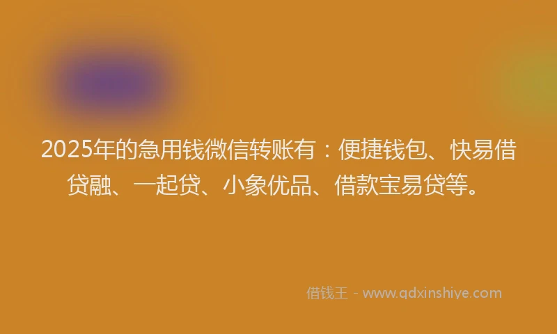 2025年的急用钱微信转账有：便捷钱包、快易借贷融、一起贷、小象优品、借款宝易贷等。