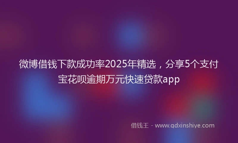 微博借钱下款成功率2025年精选，分享5个支付宝花呗逾期万元快速贷款app