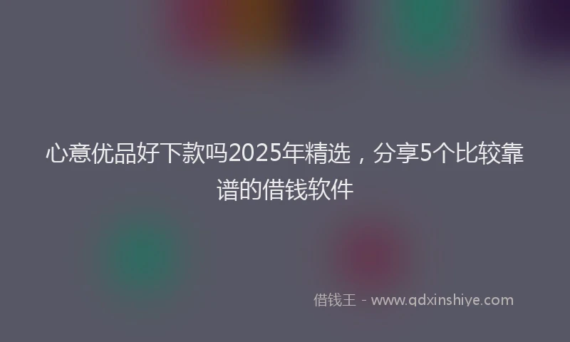 心意优品好下款吗2025年精选，分享5个比较靠谱的借钱软件