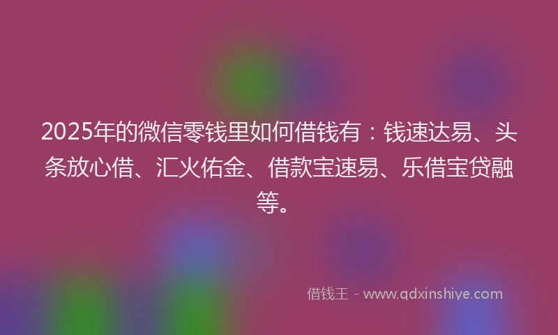 2025年的微信零钱里如何借钱有：钱速达易、头条放心借、汇火佑金、借款宝速易、乐借宝贷融等。