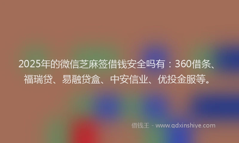 2025年的微信芝麻签借钱安全吗有：360借条、福瑞贷、易融贷盒、中安信业、优投金服等。