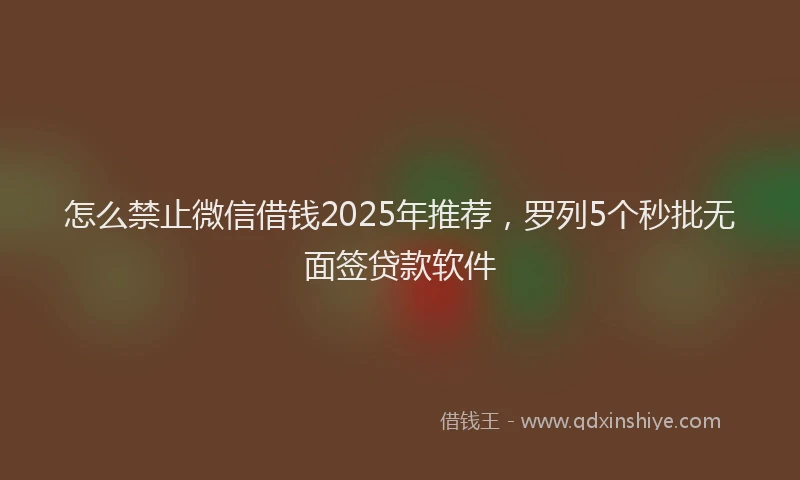 怎么禁止微信借钱2025年推荐，罗列5个秒批无面签贷款软件