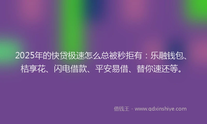 2025年的快贷极速怎么总被秒拒有：乐融钱包、桔享花、闪电借款、平安易借、替你速还等。