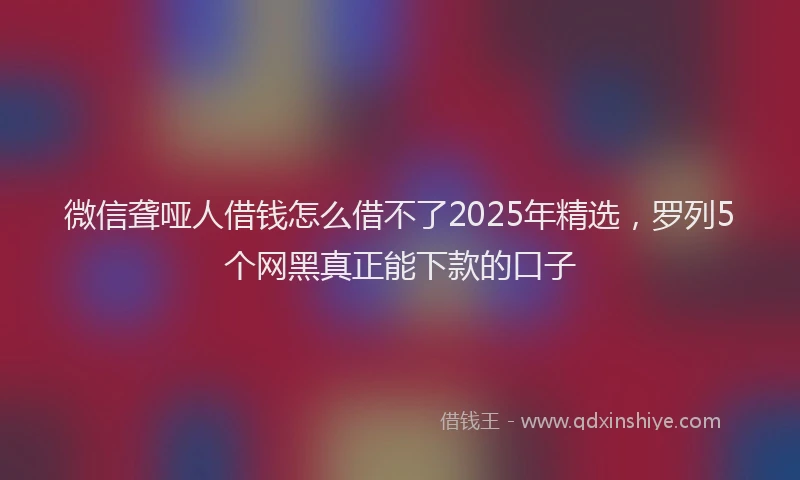 微信聋哑人借钱怎么借不了2025年精选，罗列5个网黑真正能下款的口子