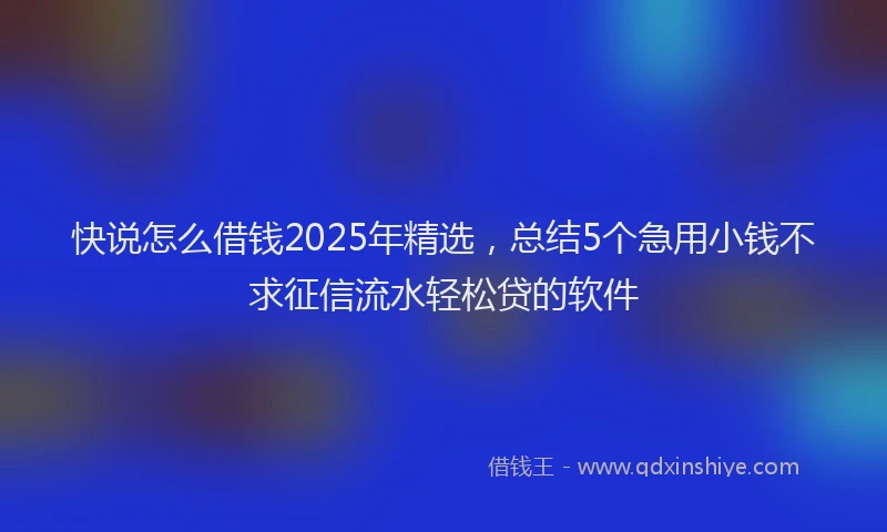 快说怎么借钱2025年精选，总结5个急用小钱不求征信流水轻松贷的软件