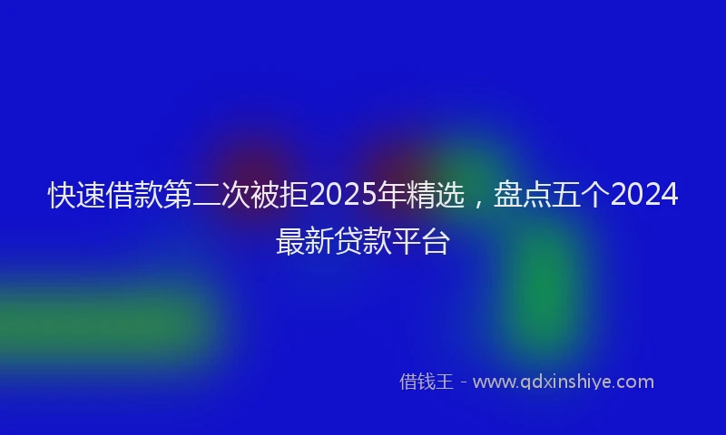 快速借款第二次被拒2025年精选，盘点五个2024最新贷款平台