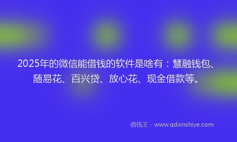 2025年的微信能借钱的软件是啥有：慧融钱包、随易花、百兴贷、放心花、现金借款等。