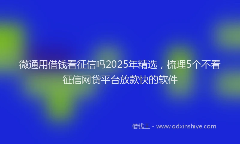 微通用借钱看征信吗2025年精选，梳理5个不看征信网贷平台放款快的软件