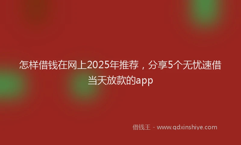 怎样借钱在网上2025年推荐，分享5个无忧速借当天放款的app