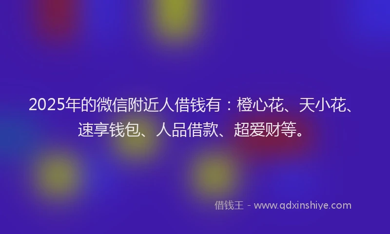 2025年的微信附近人借钱有：橙心花、天小花、速享钱包、人品借款、超爱财等。