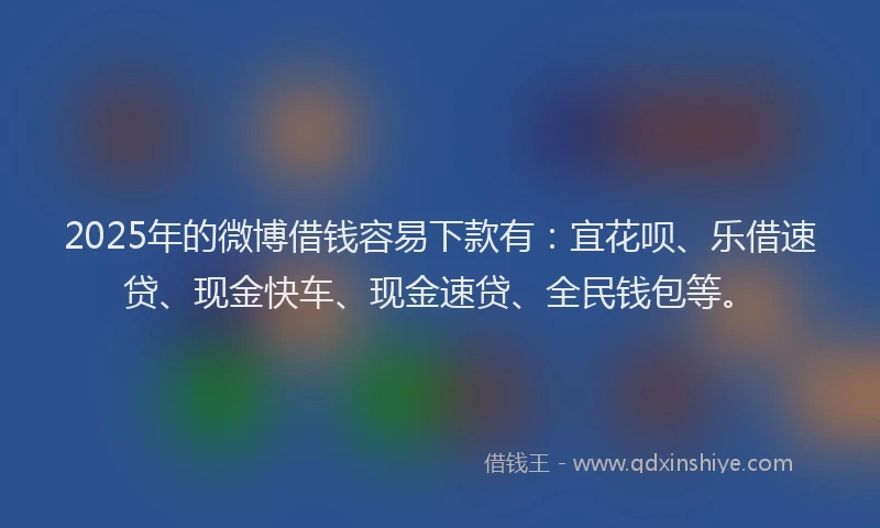 2025年的微博借钱容易下款有：宜花呗、乐借速贷、现金快车、现金速贷、全民钱包等。