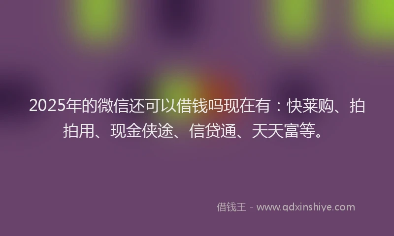 2025年的微信还可以借钱吗现在有：快莱购、拍拍用、现金侠途、信贷通、天天富等。