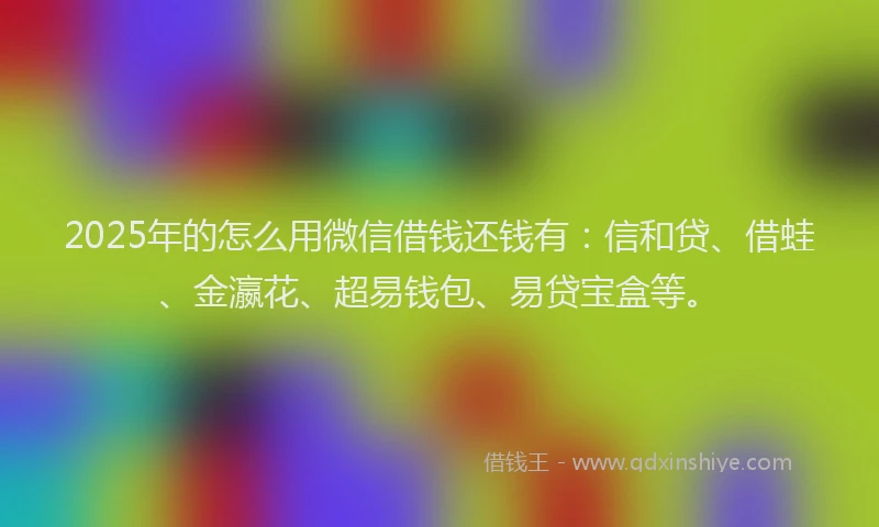 2025年的怎么用微信借钱还钱有：信和贷、借蛙、金瀛花、超易钱包、易贷宝盒等。