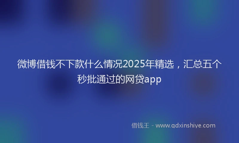 微博借钱不下款什么情况2025年精选，汇总五个秒批通过的网贷app