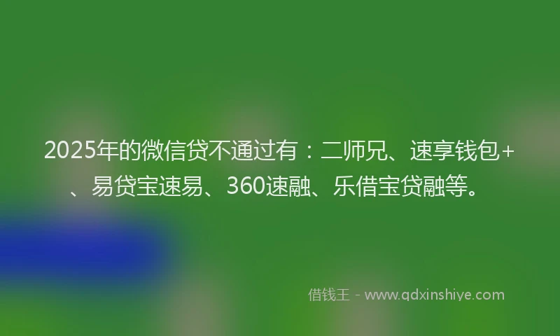 2025年的微信贷不通过有：二师兄、速享钱包+、易贷宝速易、360速融、乐借宝贷融等。