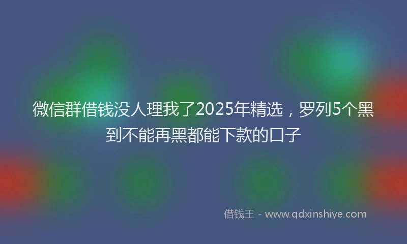 微信群借钱没人理我了2025年精选，罗列5个黑到不能再黑都能下款的口子