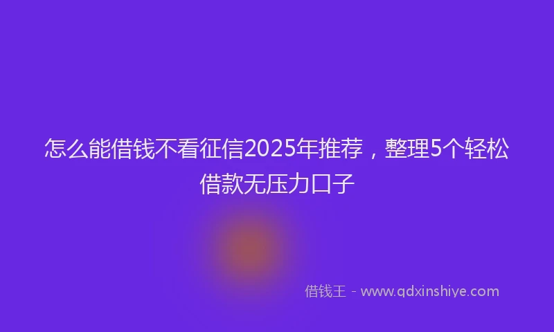 怎么能借钱不看征信2025年推荐，整理5个轻松借款无压力口子