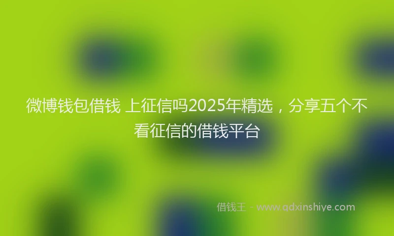 微博钱包借钱 上征信吗2025年精选，分享五个不看征信的借钱平台