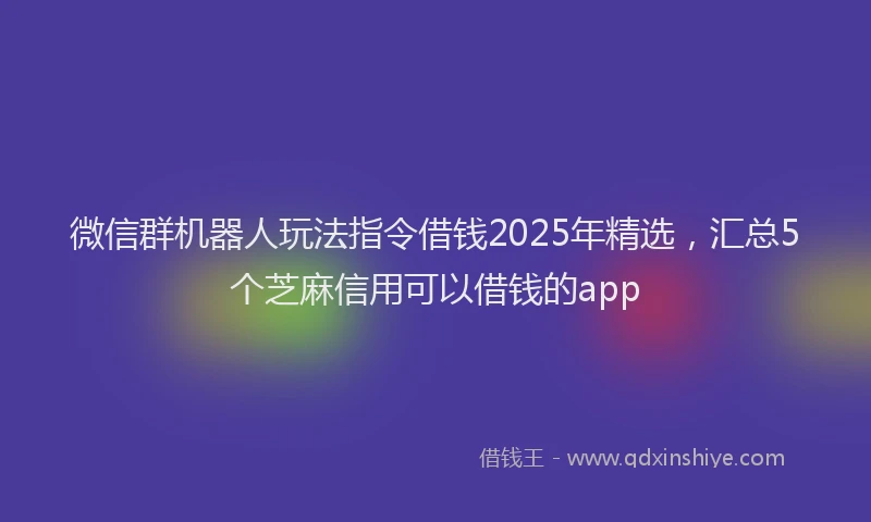 微信群机器人玩法指令借钱2025年精选，汇总5个芝麻信用可以借钱的app