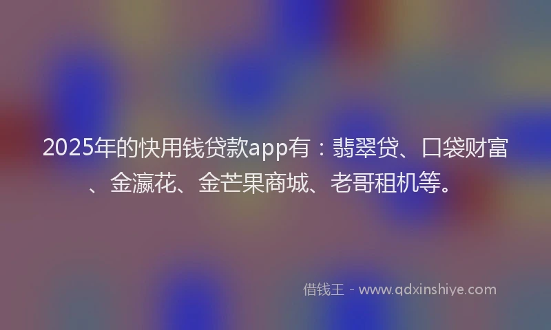 2025年的快用钱贷款app有：翡翠贷、口袋财富、金瀛花、金芒果商城、老哥租机等。