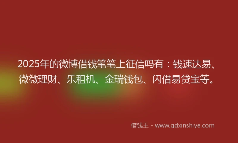 2025年的微博借钱笔笔上征信吗有：钱速达易、微微理财、乐租机、金瑞钱包、闪借易贷宝等。