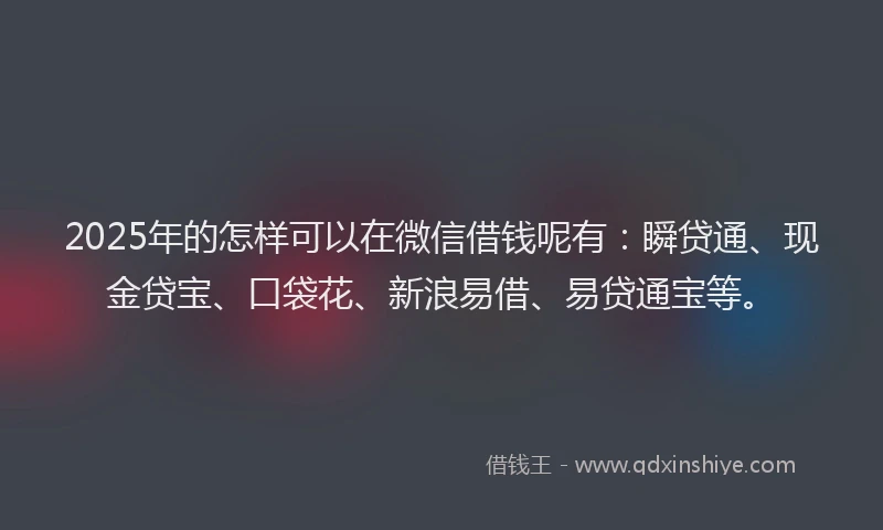 2025年的怎样可以在微信借钱呢有：瞬贷通、现金贷宝、口袋花、新浪易借、易贷通宝等。