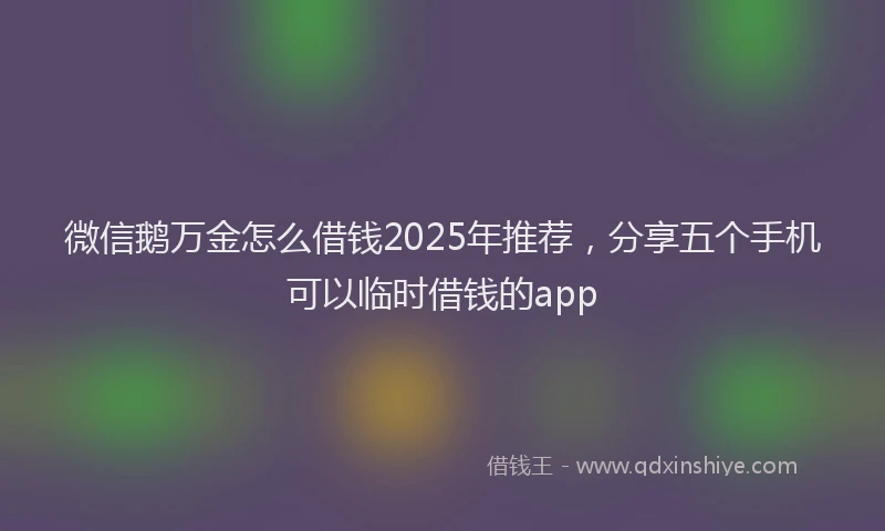 微信鹅万金怎么借钱2025年推荐，分享五个手机可以临时借钱的app