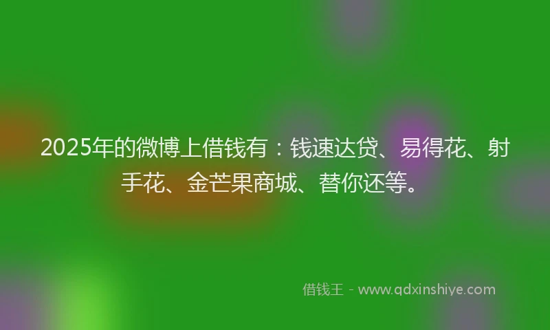 2025年的微博上借钱有：钱速达贷、易得花、射手花、金芒果商城、替你还等。